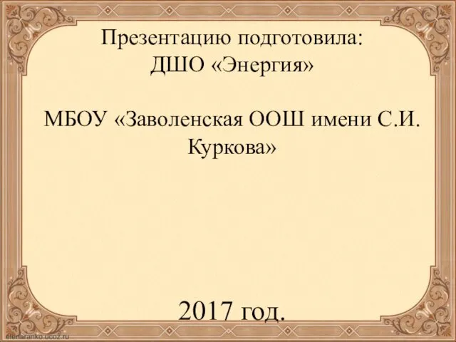 Презентацию подготовила: ДШО «Энергия» МБОУ «Заволенская ООШ имени С.И.Куркова» 2017 год.