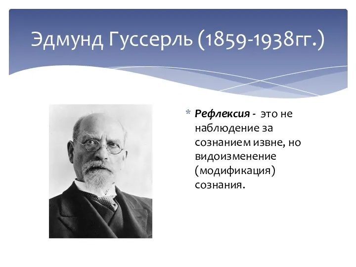 Эдмунд Гуссерль (1859-1938гг.) Рефлексия - это не наблюдение за сознанием извне, но видоизменение (модификация) сознания.