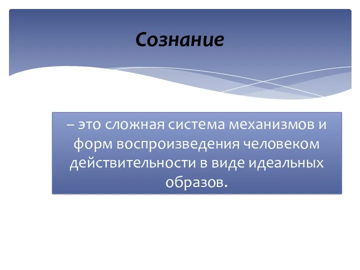 Сознание – это сложная система механизмов и форм воспроизведения человеком действительности в виде идеальных образов.