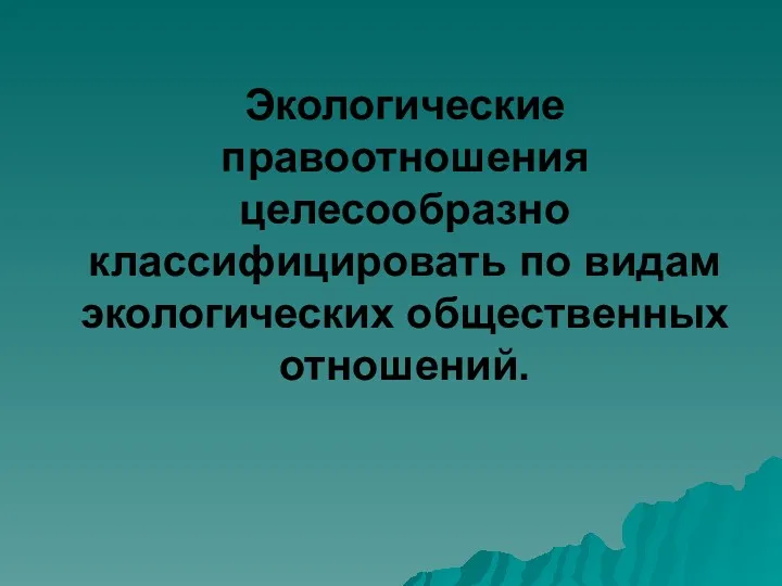 Экологические правоотношения целесообразно классифицировать по видам экологических общественных отношений.