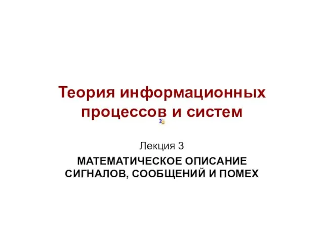 Теория информационных процессов и систем. Лекция 3. Математическое описание сигналов, сообщений и помех