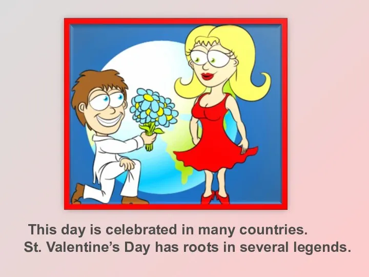 This day is celebrated in many countries. St. Valentine’s Day has roots in several legends.