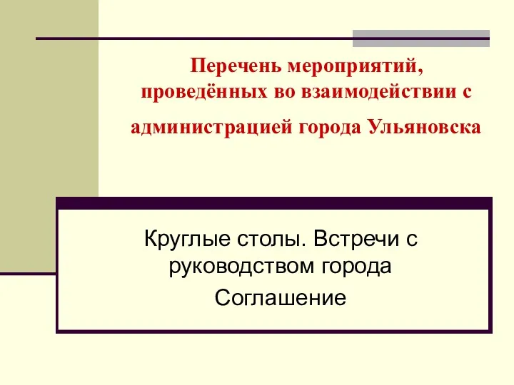 Перечень мероприятий, проведённых во взаимодействии с администрацией города Ульяновска Круглые столы. Встречи с руководством города Соглашение