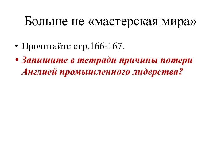 Больше не «мастерская мира» Прочитайте стр.166-167. Запишите в тетради причины потери Англией промышленного лидерства?