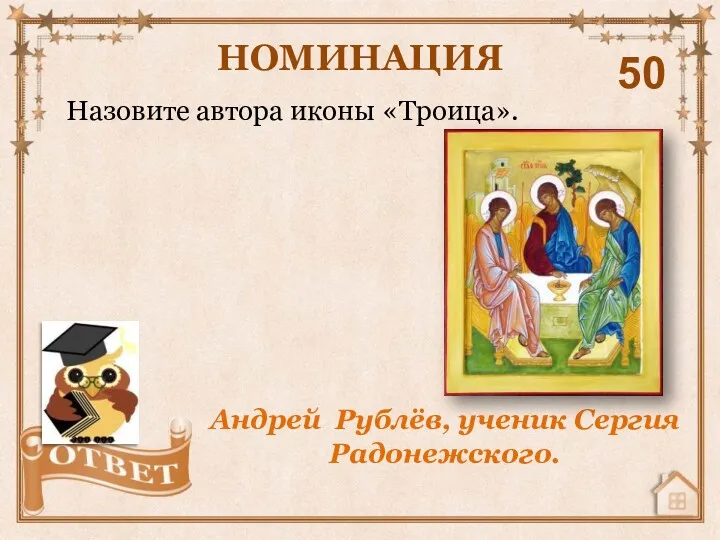 Назовите автора иконы «Троица». НОМИНАЦИЯ 50 Андрей Рублёв, ученик Сергия Радонежского.