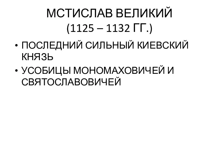 МСТИСЛАВ ВЕЛИКИЙ (1125 – 1132 ГГ.) ПОСЛЕДНИЙ СИЛЬНЫЙ КИЕВСКИЙ КНЯЗЬ УСОБИЦЫ МОНОМАХОВИЧЕЙ И СВЯТОСЛАВОВИЧЕЙ