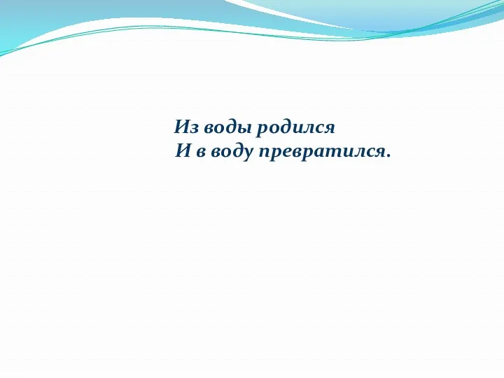 Из воды родился И в воду превратился.