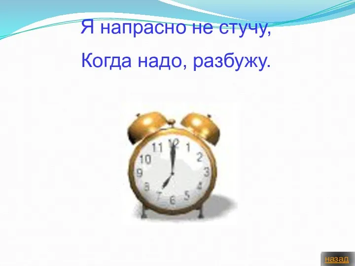 Я напрасно не стучу, Когда надо, разбужу. назад