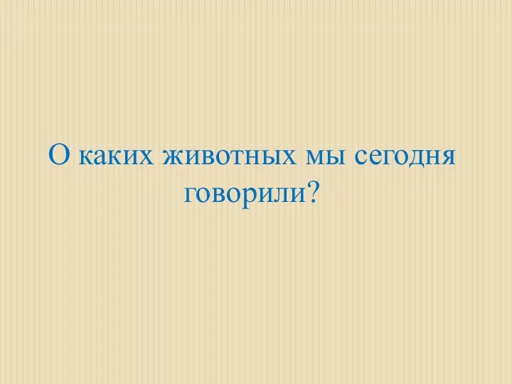 О каких животных мы сегодня говорили?