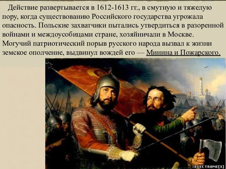 Действие развертывается в 1612-1613 гг., в смутную и тяжелую пору, когда существованию Российского