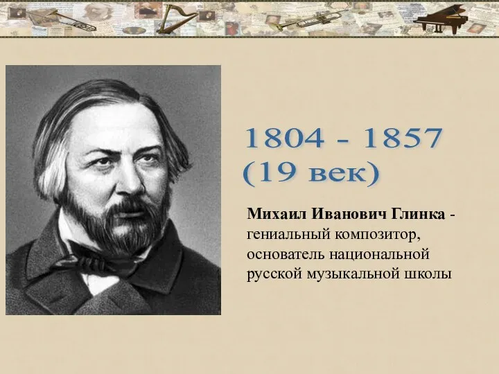 Михаил Иванович Глинка - гениальный композитор, основатель национальной русской музыкальной школы 1804 - 1857 (19 век)