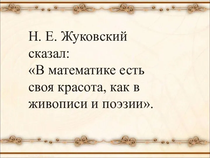 Н. Е. Жуковский сказал: «В математике есть своя красота, как в живописи и поэзии».