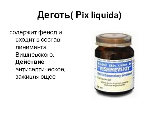 Деготь( Рix liquida) содержит фенол и входит в состав линимента Вишневского. Действие антисептическое, заживляющее