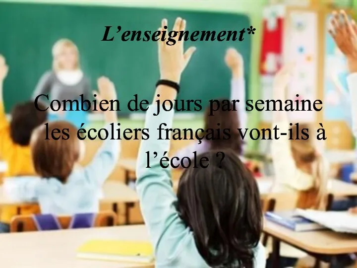 L’enseignement* Combien de jours par semaine les écoliers français vont-ils à l’école ?