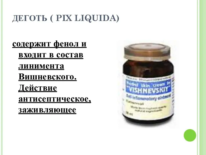 ДЕГОТЬ ( PIX LIQUIDA) содержит фенол и входит в состав линимента Вишневского. Действие антисептическое, заживляющее