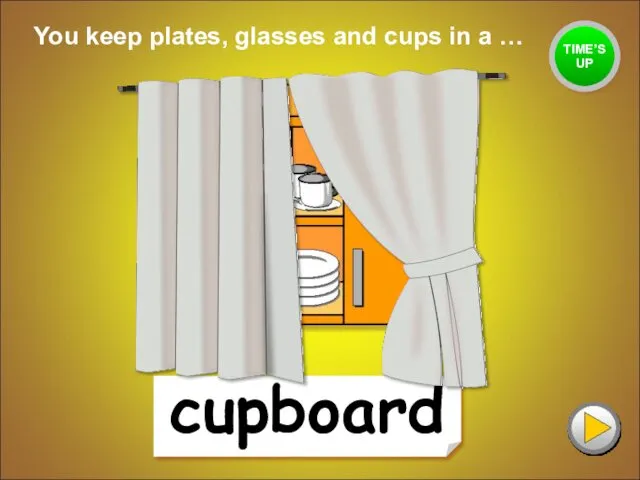 cupboard You keep plates, glasses and cups in a … TIME’S UP