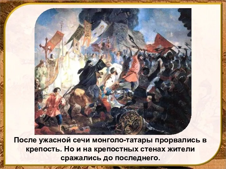 После ужасной сечи монголо-татары прорвались в крепость. Но и на крепостных стенах жители сражались до последнего.