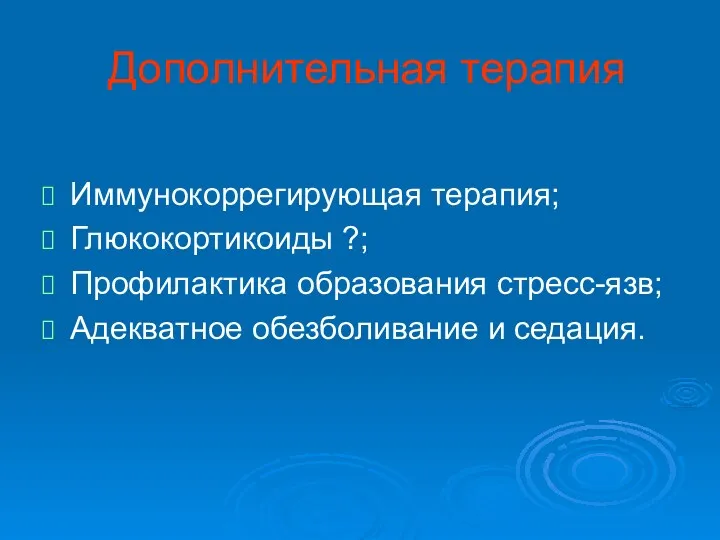 Дополнительная терапия Иммунокоррегирующая терапия; Глюкокортикоиды ?; Профилактика образования стресс-язв; Адекватное обезболивание и седация.