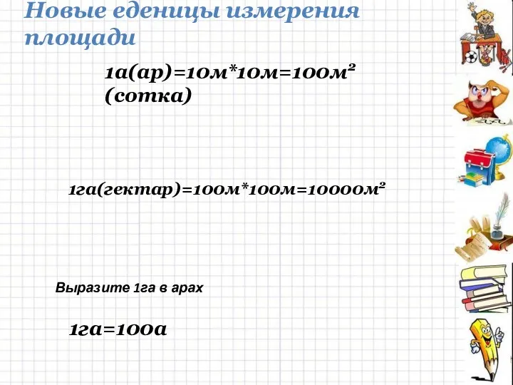 1га=100а Новые еденицы измерения площади 1га(гектар)=100м*100м=10000м2 Выразите 1га в арах 1а(ар)=10м*10м=100м2 (сотка)