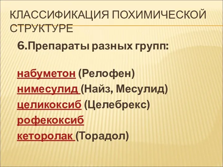 КЛАССИФИКАЦИЯ ПОХИМИЧЕСКОЙ СТРУКТУРЕ 6.Препараты разных групп: набуметон (Релофен) нимесулид (Найз, Месулид) целикоксиб (Целебрекс) рофекоксиб кеторолак (Торадол)