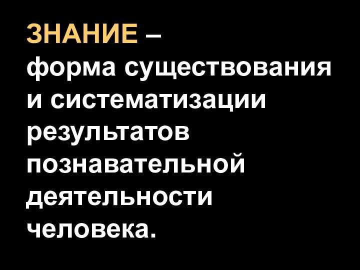 ЗНАНИЕ – форма существования и систематизации результатов познавательной деятельности человека.