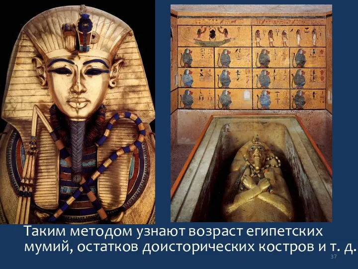 Таким методом узнают возраст египетских мумий, остатков доисторических костров и т. д.
