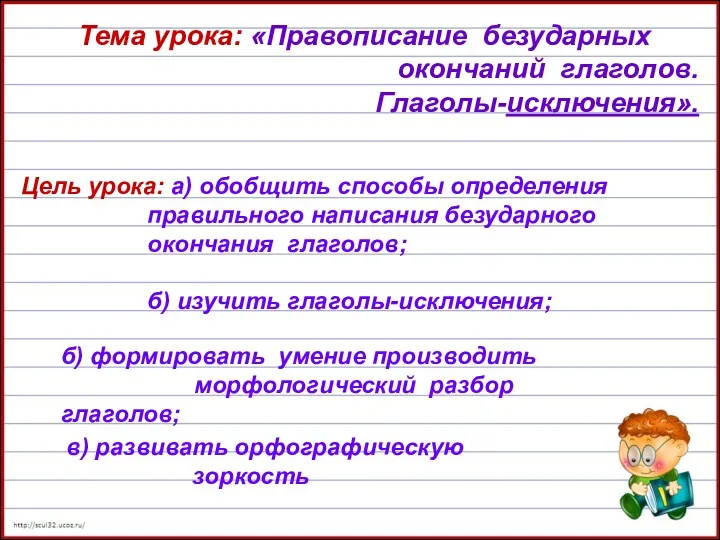 Тема урока: «Правописание безударных окончаний глаголов. Глаголы-исключения». Цель урока: а)