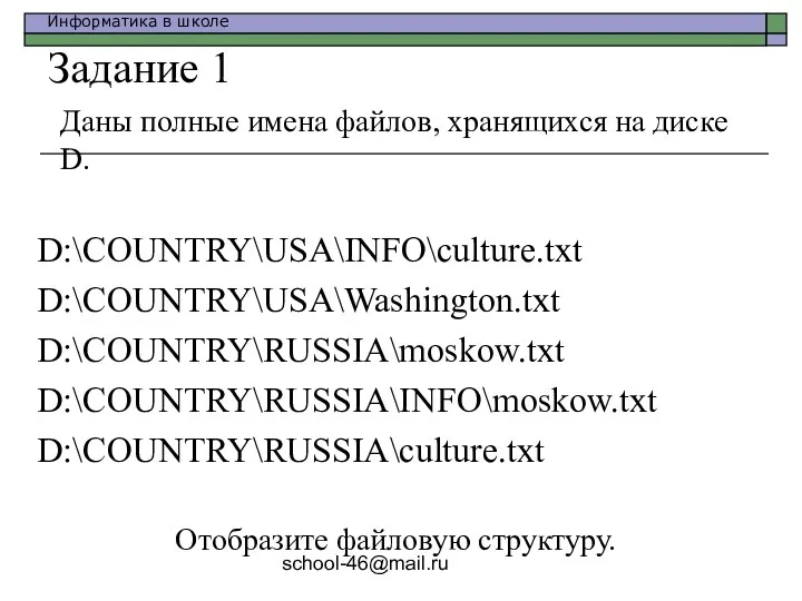 school-46@mail.ru Даны полные имена файлов, хранящихся на диске D. D:\COUNTRY\USA\INFO\culture.txt D:\COUNTRY\USA\Washington.txt D:\COUNTRY\RUSSIA\moskow.txt D:\COUNTRY\RUSSIA\INFO\moskow.txt
