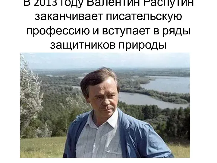 В 2013 году Валентин Распутин заканчивает писательскую профессию и вступает в ряды защитников природы