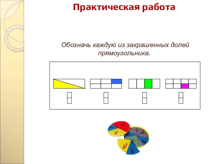 Практическая работа Обозначь каждую из закрашенных долей прямоугольника.