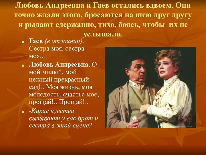 Любовь Андреевна и Гаев остались вдвоем. Они точно ждали этого,