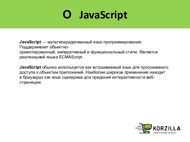 О JavaScript JavaScript — мультипарадигменный язык программирования. Поддерживает объектно-ориентированный, императивный и функциональный стили.
