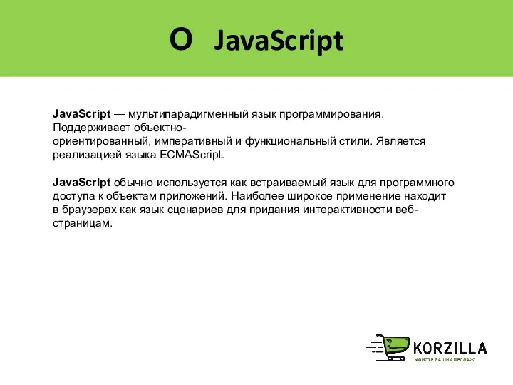 О JavaScript JavaScript — мультипарадигменный язык программирования. Поддерживает объектно-ориентированный, императивный