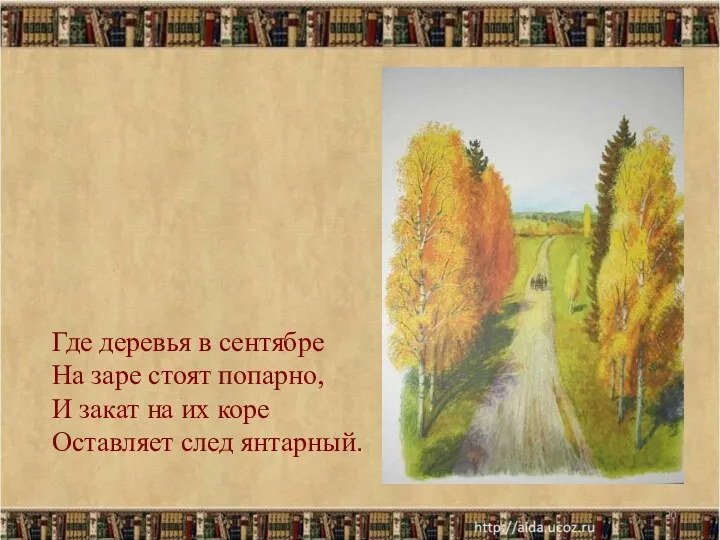 Где деревья в сентябре На заре стоят попарно, И закат на их коре Оставляет след янтарный.