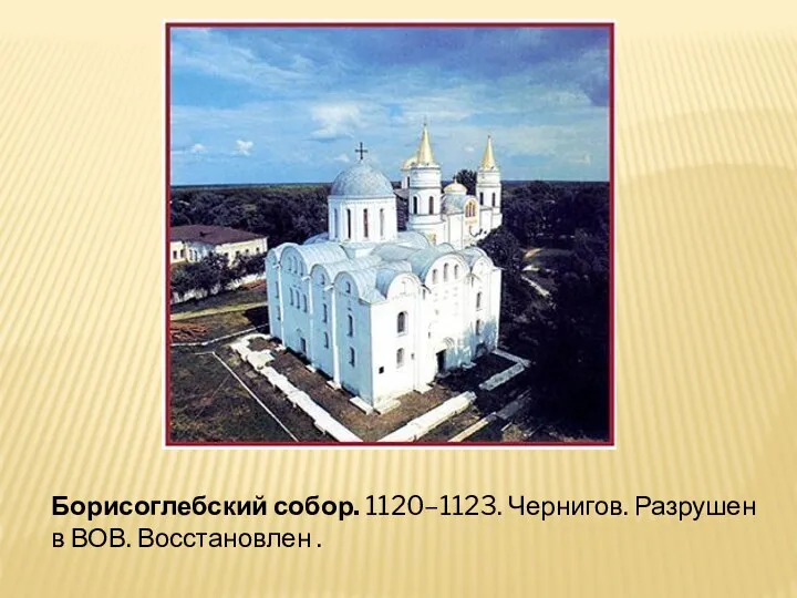 Борисоглебский собор. 1120–1123. Чернигов. Разрушен в ВОВ. Восстановлен .