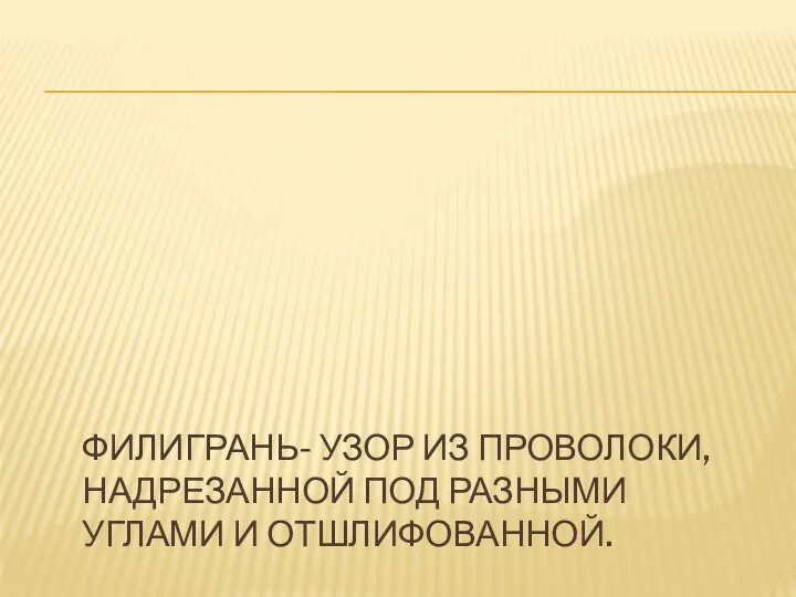 ФИЛИГРАНЬ- УЗОР ИЗ ПРОВОЛОКИ, НАДРЕЗАННОЙ ПОД РАЗНЫМИ УГЛАМИ И ОТШЛИФОВАННОЙ.