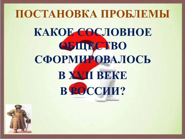 ПОСТАНОВКА ПРОБЛЕМЫ КАКОЕ СОСЛОВНОЕ ОБЩЕСТВО СФОРМИРОВАЛОСЬ В XVII ВЕКЕ В РОССИИ?