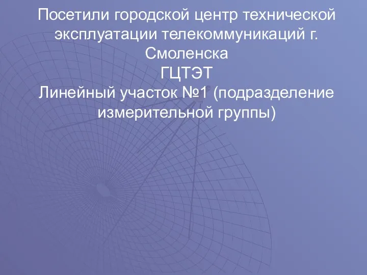 Посетили городской центр технической эксплуатации телекоммуникаций г.Смоленска ГЦТЭТ Линейный участок №1 (подразделение измерительной группы)