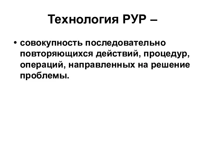 Технология РУР – совокупность последовательно повторяющихся действий, процедур, операций, направленных на решение проблемы.