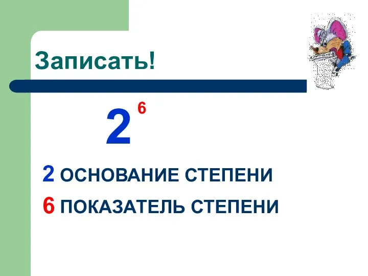 Записать! 2 2 ОСНОВАНИЕ СТЕПЕНИ 6 ПОКАЗАТЕЛЬ СТЕПЕНИ 6