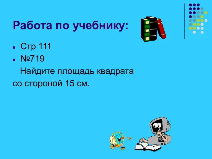 Работа по учебнику: Стр 111 №719 Найдите площадь квадрата со стороной 15 см.