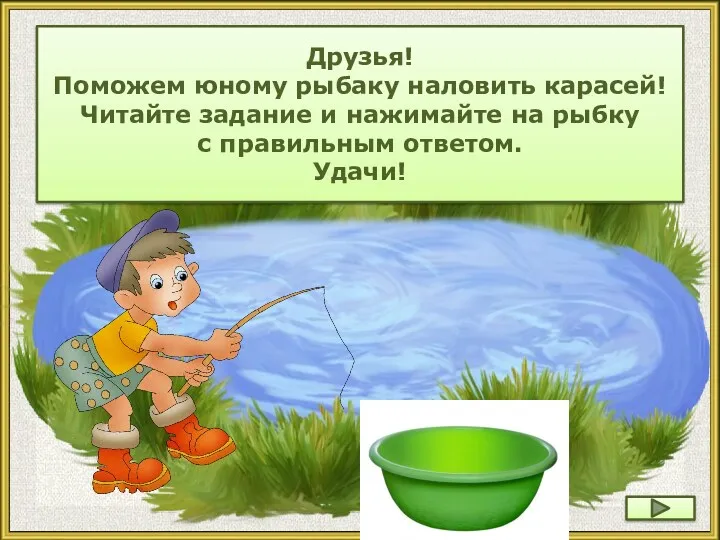 Друзья! Поможем юному рыбаку наловить карасей! Читайте задание и нажимайте на рыбку с правильным ответом. Удачи!