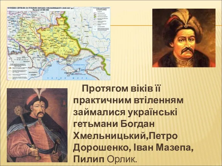 Протягом віків її практичним втіленням займалися українські гетьмани Богдан Хмельницький,Петро Дорошенко, Іван Мазепа, Пилип Орлик.