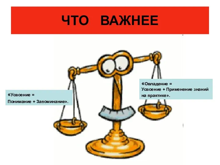 ЧТО ВАЖНЕЕ «Овладение = Усвоение + Применение знаний на практике». «Усвоение = Понимание + Запоминание».