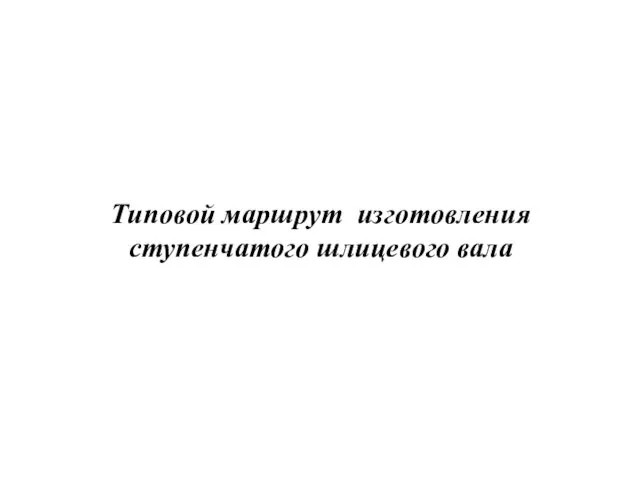 Типовой маршрут изготовления ступенчатого шлицевого вала