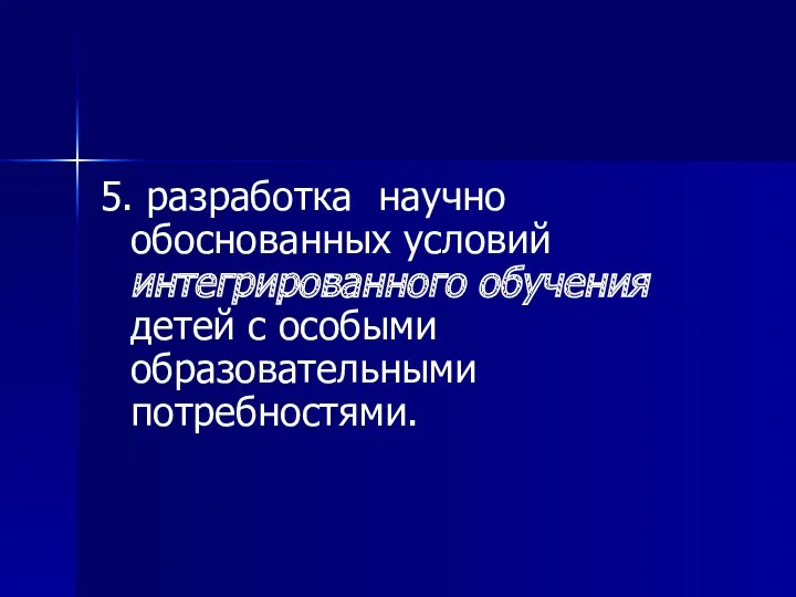 5. разработка научно обоснованных условий интегрированного обучения детей с особыми образовательными потребностями.