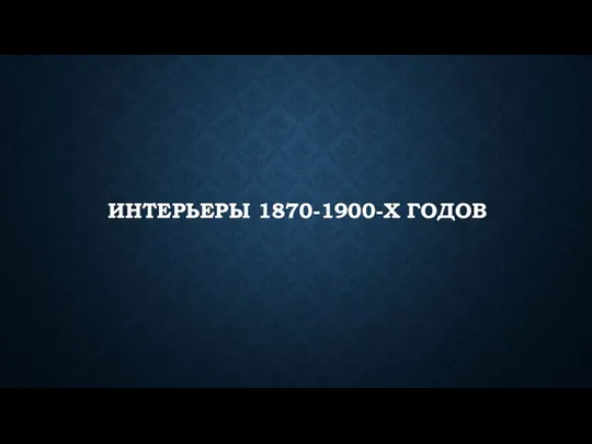 ИНТЕРЬЕРЫ 1870-1900-Х ГОДОВ
