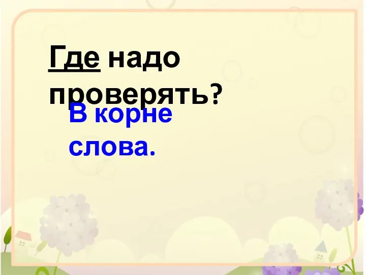 Где надо проверять? В корне слова.