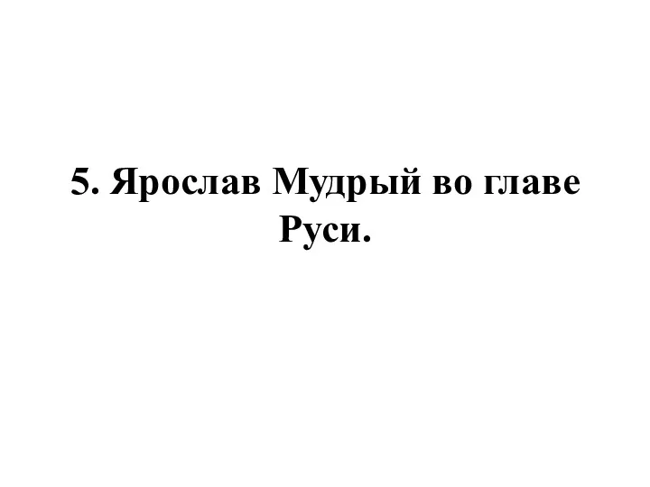 5. Ярослав Мудрый во главе Руси.