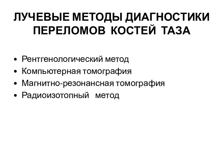 ЛУЧЕВЫЕ МЕТОДЫ ДИАГНОСТИКИ ПЕРЕЛОМОВ КОСТЕЙ ТАЗА Рентгенологический метод Компьютерная томография Магнитно-резонансная томография Радиоизотопный метод